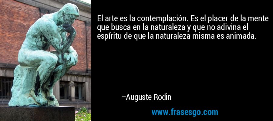 El arte es la contemplación. Es el placer de la mente que busca en la naturaleza y que no adivina el espíritu de que la naturaleza misma es animada. – Auguste Rodin