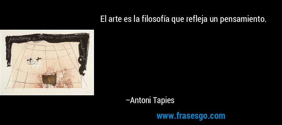 El arte es la filosofía que refleja un pensamiento. – Antoni Tapies