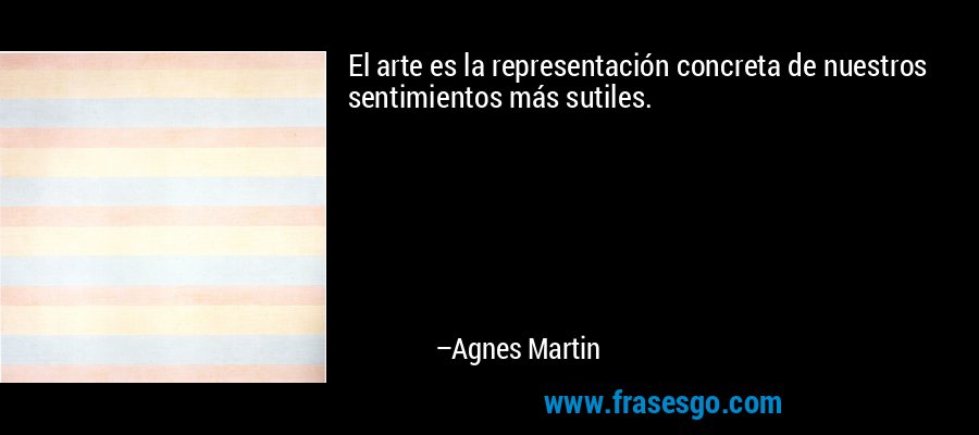 El arte es la representación concreta de nuestros sentimientos más sutiles. – Agnes Martin