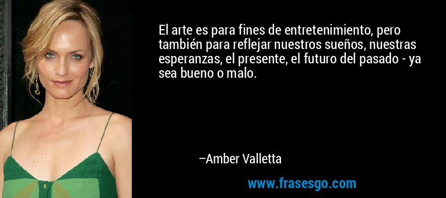 El arte es para fines de entretenimiento, pero también para reflejar nuestros sueños, nuestras esperanzas, el presente, el futuro del pasado - ya sea bueno o malo. – Amber Valletta