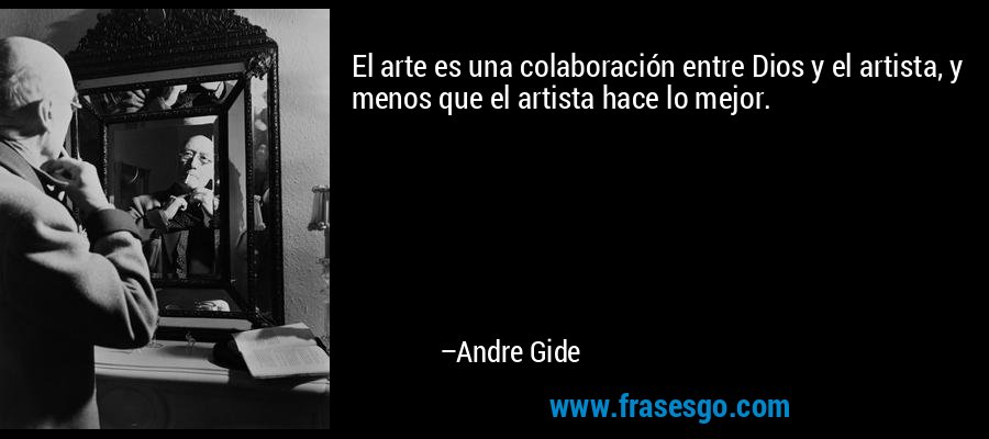 El arte es una colaboración entre Dios y el artista, y menos que el artista hace lo mejor. – Andre Gide