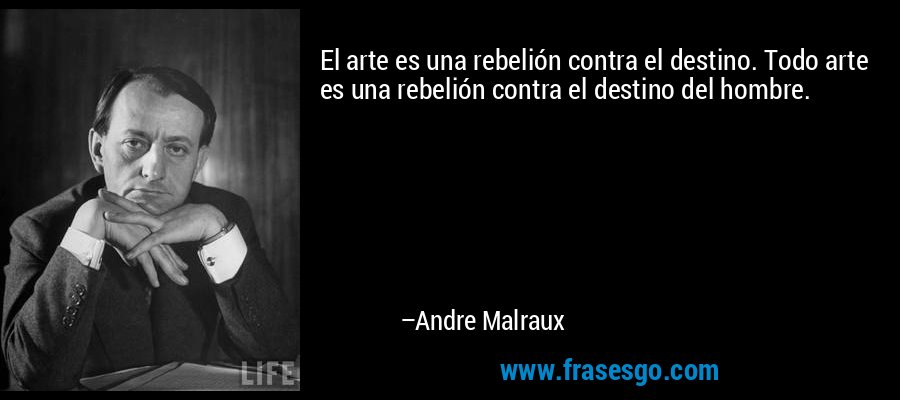 El arte es una rebelión contra el destino. Todo arte es una rebelión contra el destino del hombre. – Andre Malraux