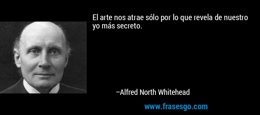 El arte nos atrae sólo por lo que revela de nuestro yo más secreto. – Alfred North Whitehead