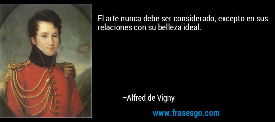 El arte nunca debe ser considerado, excepto en sus relaciones con su belleza ideal. – Alfred de Vigny