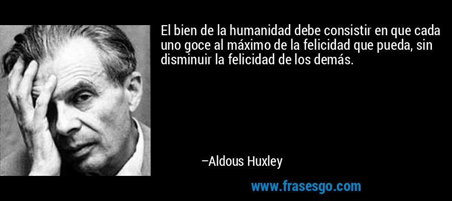 El bien de la humanidad debe consistir en que cada uno goce al máximo de la felicidad que pueda, sin disminuir la felicidad de los demás. – Aldous Huxley