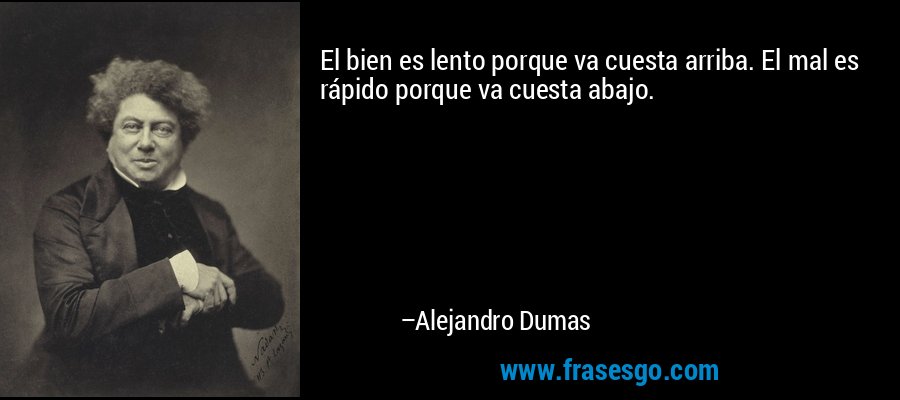 El bien es lento porque va cuesta arriba. El mal es rápido porque va cuesta abajo. – Alejandro Dumas