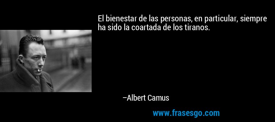 El bienestar de las personas, en particular, siempre ha sido la coartada de los tiranos. – Albert Camus