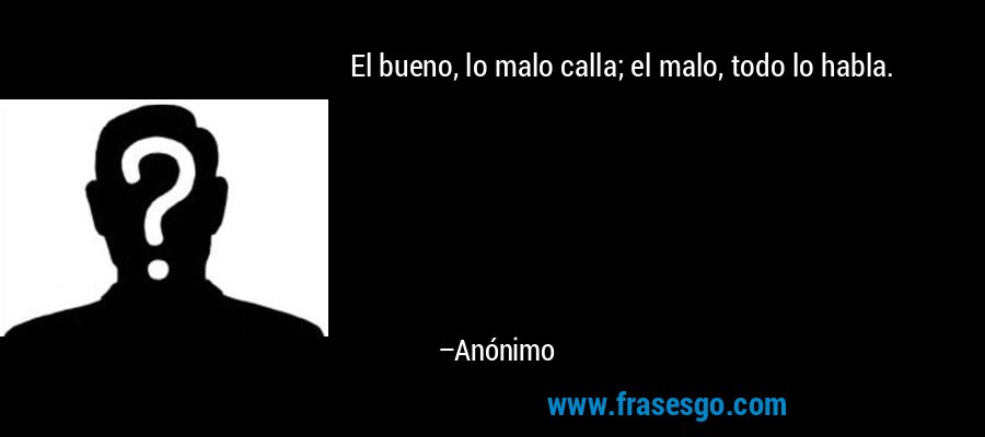 El bueno, lo malo calla; el malo, todo lo habla. – Anónimo