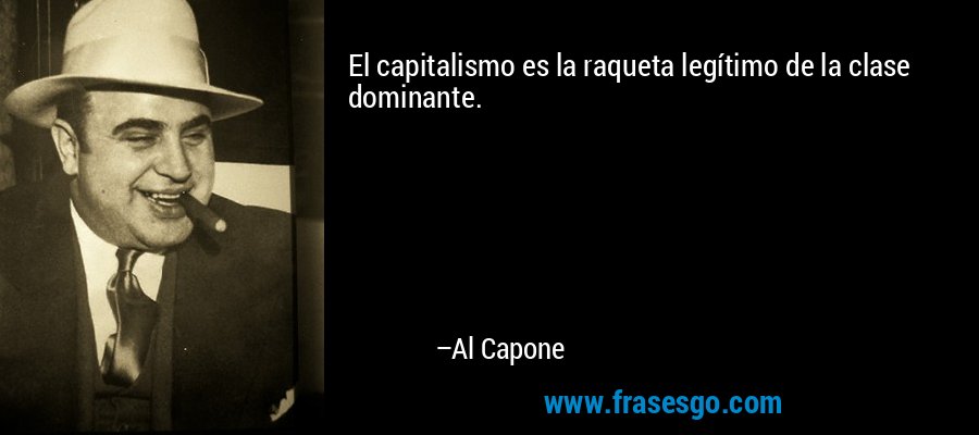 El capitalismo es la raqueta legítimo de la clase dominante. – Al Capone