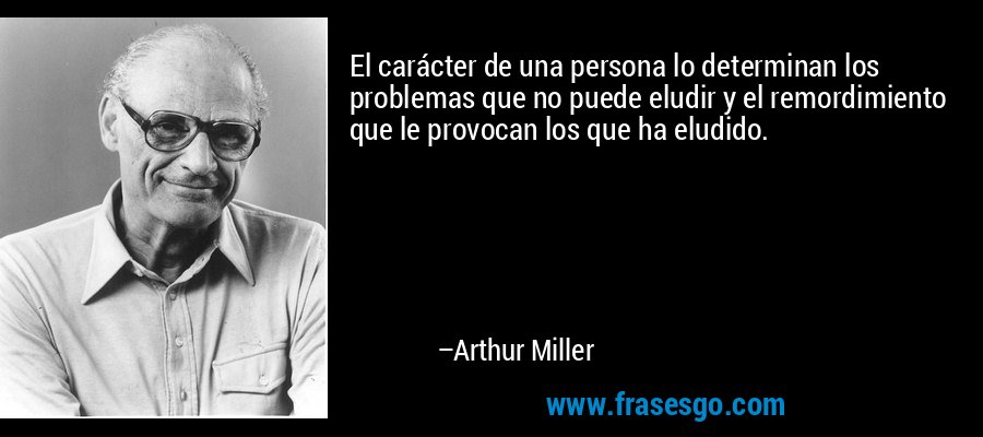 El carácter de una persona lo determinan los problemas que no puede eludir y el remordimiento que le provocan los que ha eludido. – Arthur Miller