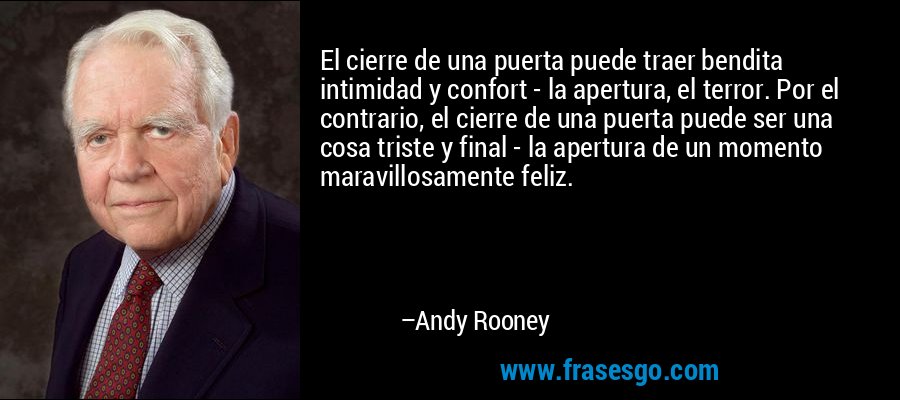 El cierre de una puerta puede traer bendita intimidad y confort - la apertura, el terror. Por el contrario, el cierre de una puerta puede ser una cosa triste y final - la apertura de un momento maravillosamente feliz. – Andy Rooney