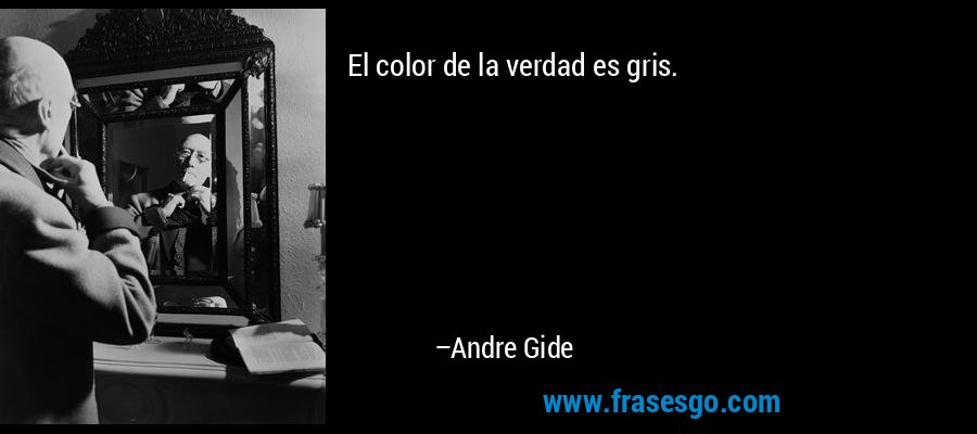El color de la verdad es gris. – Andre Gide