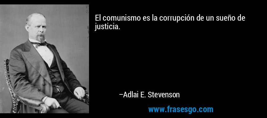 El comunismo es la corrupción de un sueño de justicia. – Adlai E. Stevenson