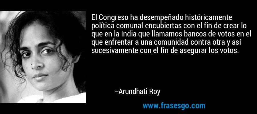 El Congreso ha desempeñado históricamente política comunal encubiertas con el fin de crear lo que en la India que llamamos bancos de votos en el que enfrentar a una comunidad contra otra y así sucesivamente con el fin de asegurar los votos. – Arundhati Roy
