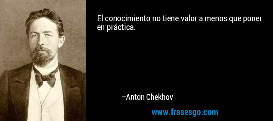 El conocimiento no tiene valor a menos que poner en práctica. – Anton Chekhov