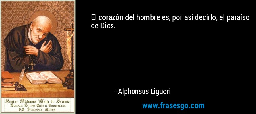 El corazón del hombre es, por así decirlo, el paraíso de Dios. – Alphonsus Liguori