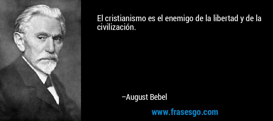 El cristianismo es el enemigo de la libertad y de la civilización. – August Bebel