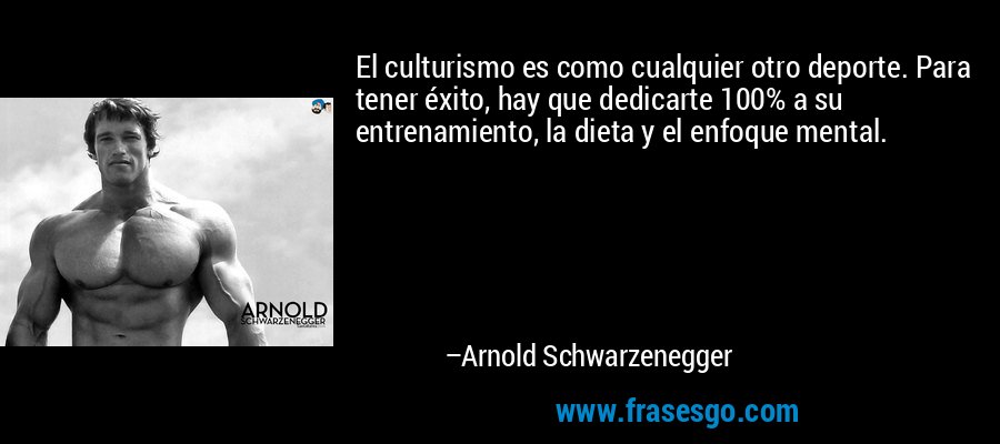 El culturismo es como cualquier otro deporte. Para tener éxito, hay que dedicarte 100% a su entrenamiento, la dieta y el enfoque mental. – Arnold Schwarzenegger