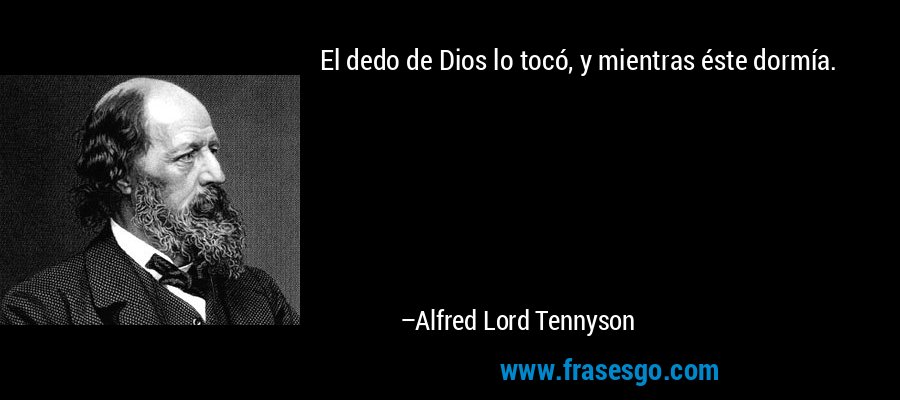 El dedo de Dios lo tocó, y mientras éste dormía. – Alfred Lord Tennyson
