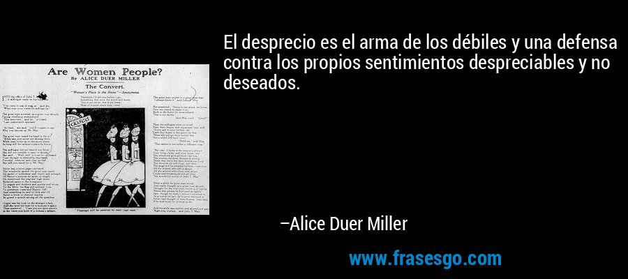 El desprecio es el arma de los débiles y una defensa contra los propios sentimientos despreciables y no deseados. – Alice Duer Miller