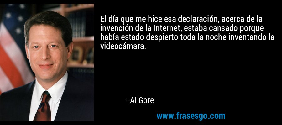El día que me hice esa declaración, acerca de la invención de la Internet, estaba cansado porque había estado despierto toda la noche inventando la videocámara. – Al Gore