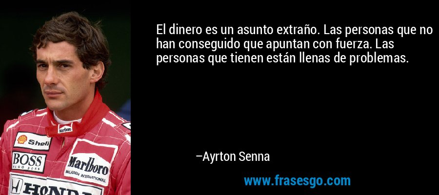El dinero es un asunto extraño. Las personas que no han conseguido que apuntan con fuerza. Las personas que tienen están llenas de problemas. – Ayrton Senna