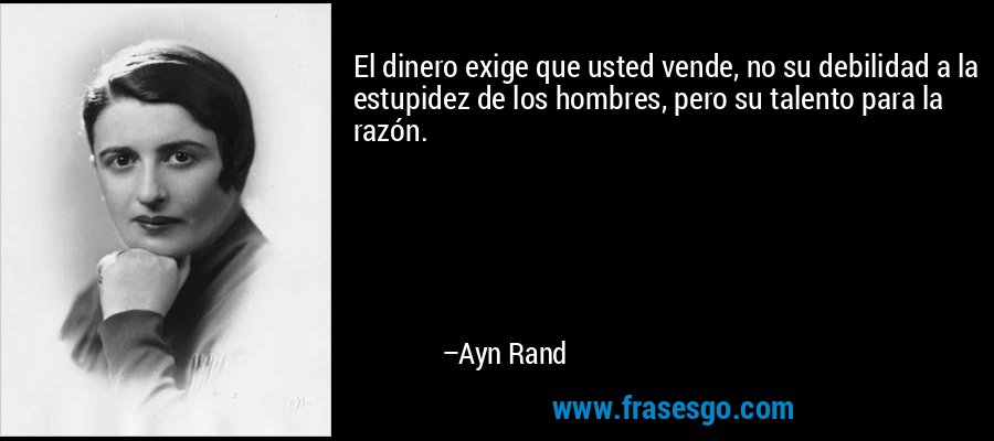 El dinero exige que usted vende, no su debilidad a la estupidez de los hombres, pero su talento para la razón. – Ayn Rand