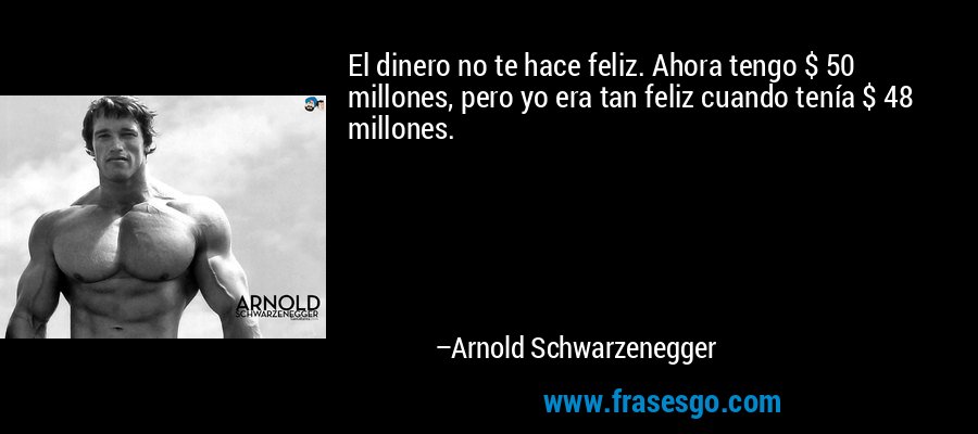 El dinero no te hace feliz. Ahora tengo $ 50 millones, pero yo era tan feliz cuando tenía $ 48 millones. – Arnold Schwarzenegger