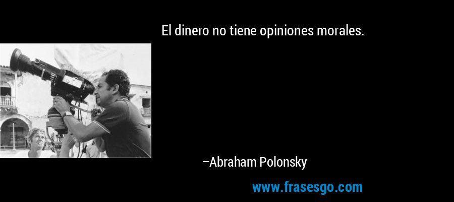 El dinero no tiene opiniones morales. – Abraham Polonsky