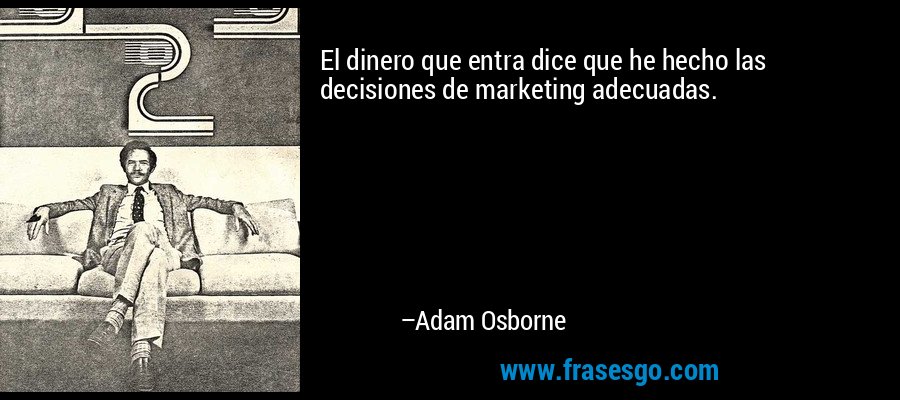 El dinero que entra dice que he hecho las decisiones de marketing adecuadas. – Adam Osborne