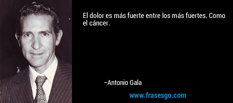 El dolor es más fuerte entre los más fuertes. Como el cáncer. – Antonio Gala