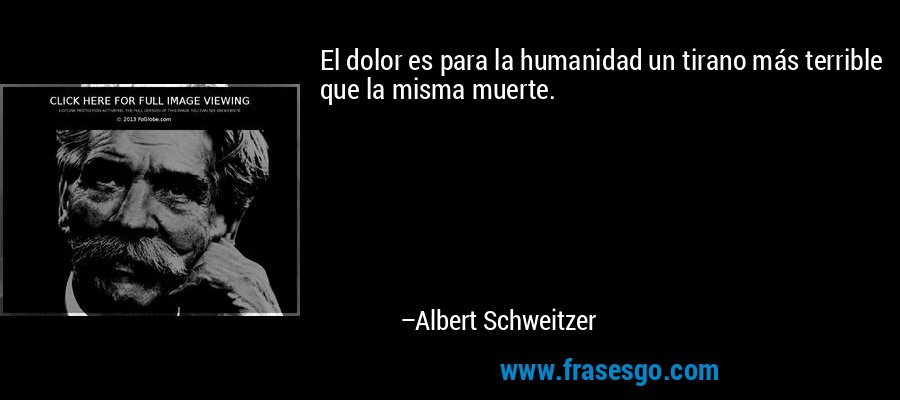 El dolor es para la humanidad un tirano más terrible que la misma muerte. – Albert Schweitzer
