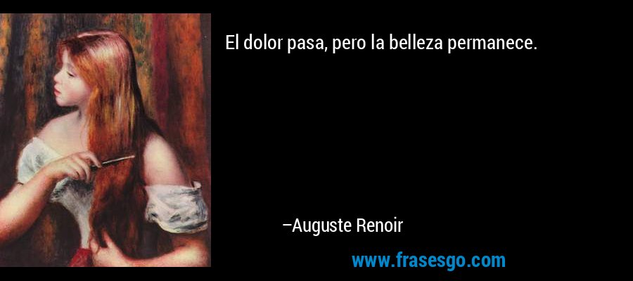 El dolor pasa, pero la belleza permanece. – Auguste Renoir