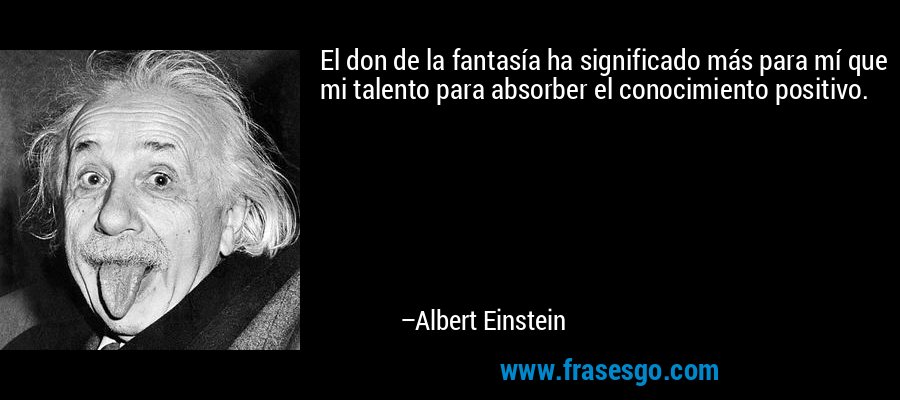 El don de la fantasía ha significado más para mí que mi talento para absorber el conocimiento positivo. – Albert Einstein