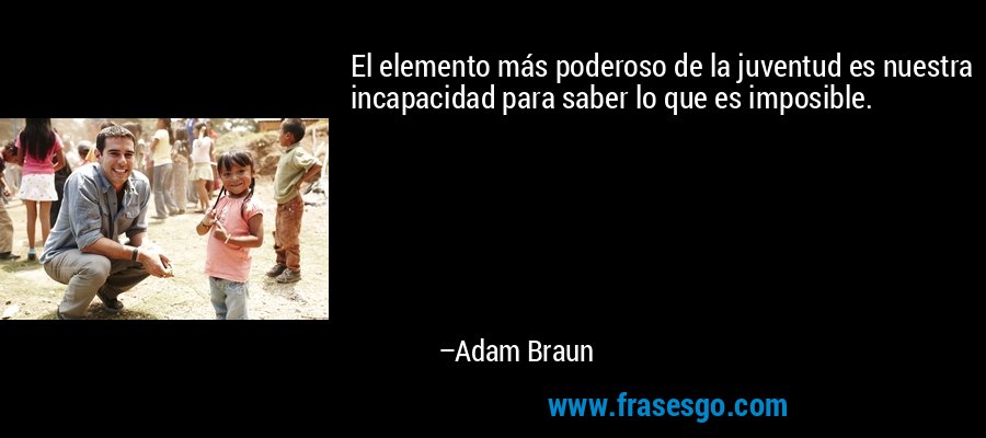 El elemento más poderoso de la juventud es nuestra incapacidad para saber lo que es imposible. – Adam Braun