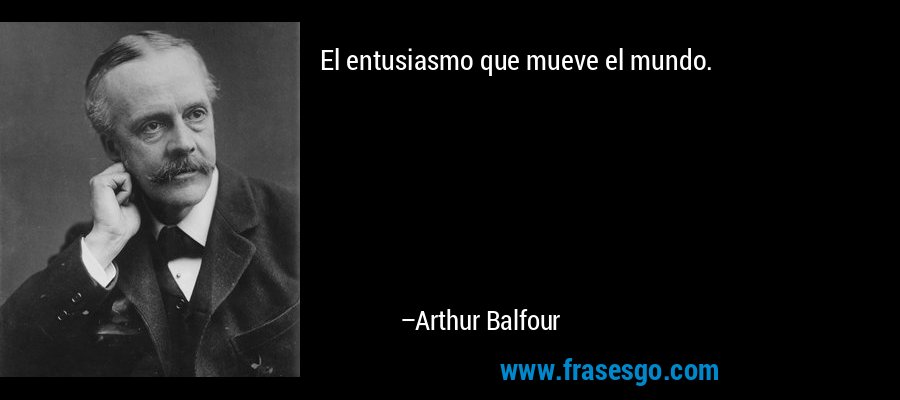 El entusiasmo que mueve el mundo. – Arthur Balfour