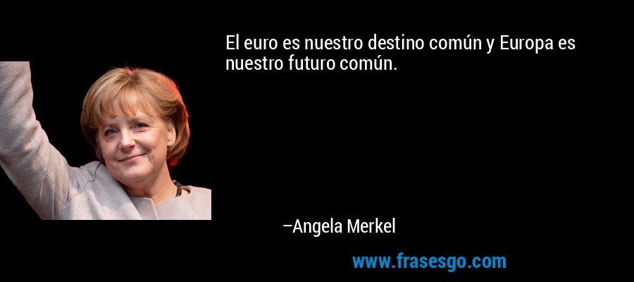 El euro es nuestro destino común y Europa es nuestro futuro común. – Angela Merkel