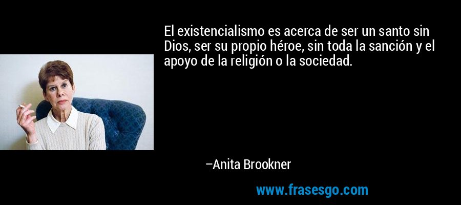 El existencialismo es acerca de ser un santo sin Dios, ser su propio héroe, sin toda la sanción y el apoyo de la religión o la sociedad. – Anita Brookner