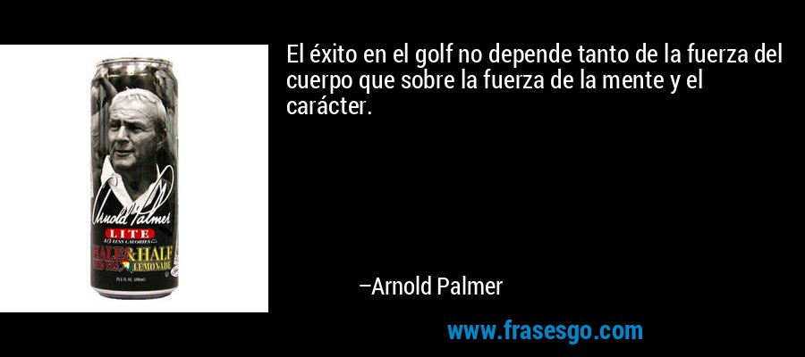 El éxito en el golf no depende tanto de la fuerza del cuerpo que sobre la fuerza de la mente y el carácter. – Arnold Palmer