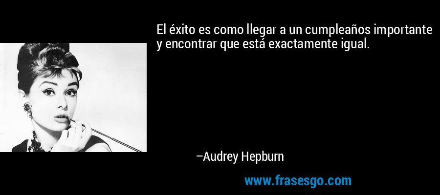 El éxito es como llegar a un cumpleaños importante y encontrar que está exactamente igual. – Audrey Hepburn