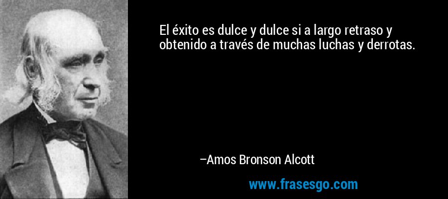 El éxito es dulce y dulce si a largo retraso y obtenido a través de muchas luchas y derrotas. – Amos Bronson Alcott