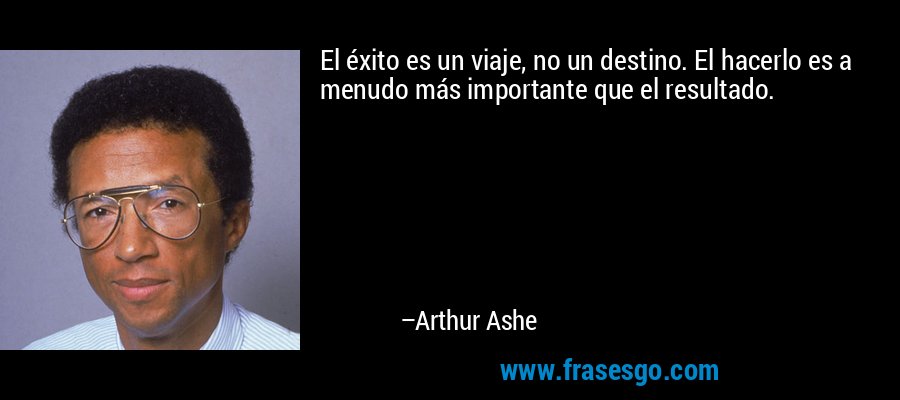 El éxito es un viaje, no un destino. El hacerlo es a menudo más importante que el resultado. – Arthur Ashe