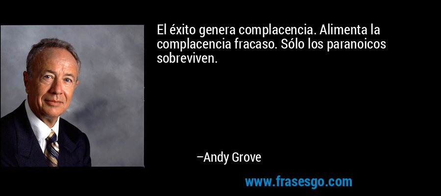 El éxito genera complacencia. Alimenta la complacencia fracaso. Sólo los paranoicos sobreviven. – Andy Grove