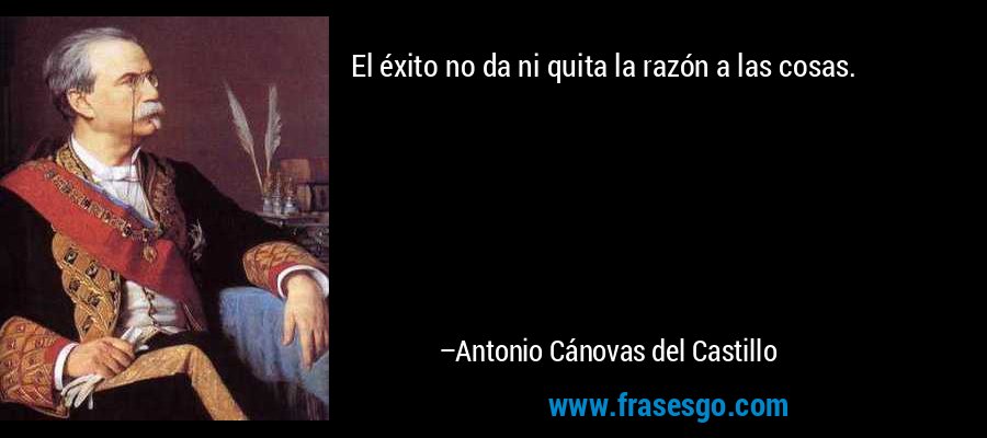 El éxito no da ni quita la razón a las cosas. – Antonio Cánovas del Castillo