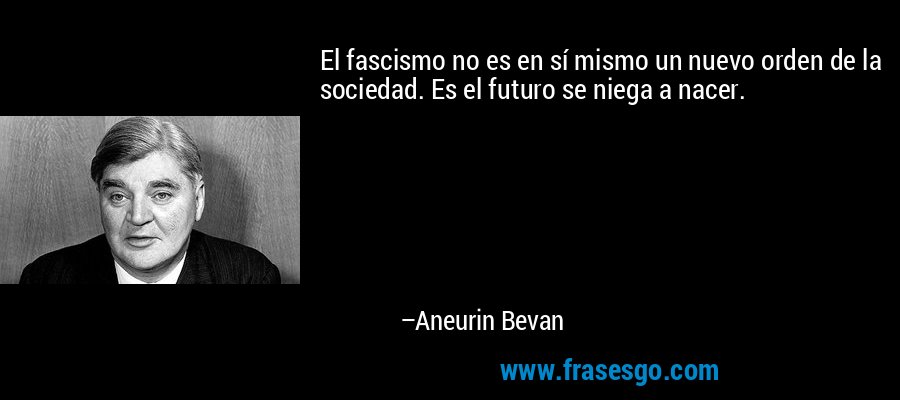 El fascismo no es en sí mismo un nuevo orden de la sociedad. Es el futuro se niega a nacer. – Aneurin Bevan