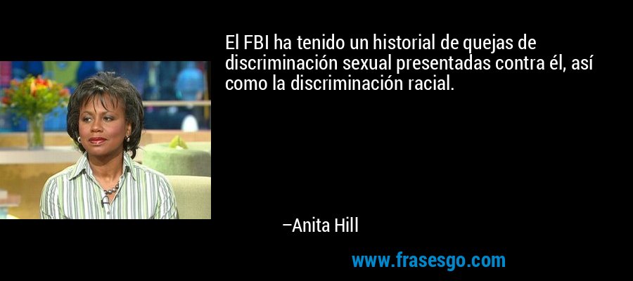 El FBI ha tenido un historial de quejas de discriminación sexual presentadas contra él, así como la discriminación racial. – Anita Hill