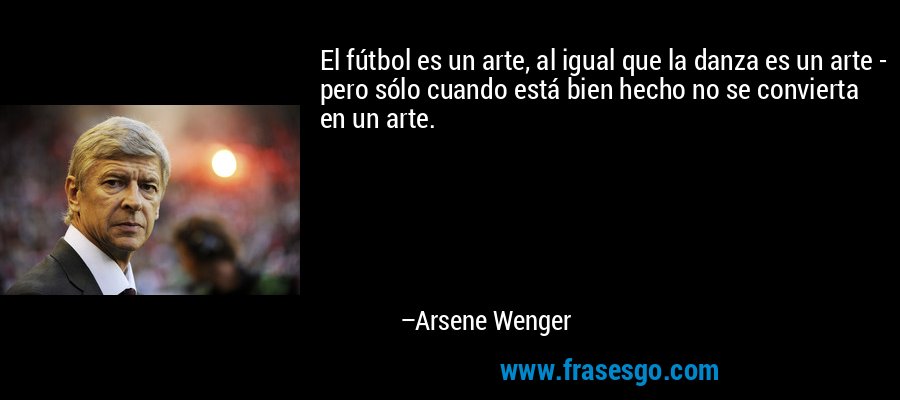 El fútbol es un arte, al igual que la danza es un arte - pero sólo cuando está bien hecho no se convierta en un arte. – Arsene Wenger