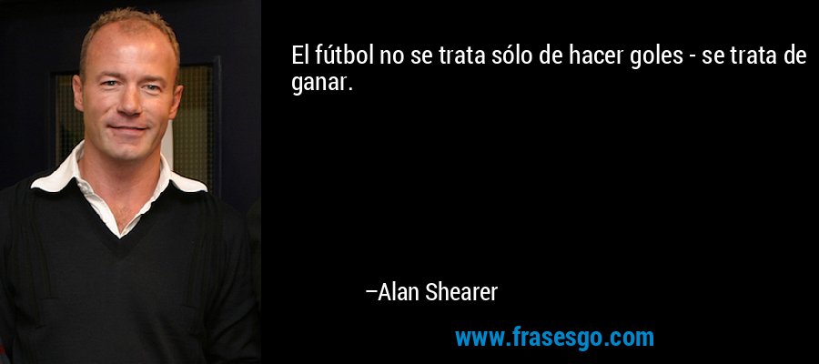 El fútbol no se trata sólo de hacer goles - se trata de ganar. – Alan Shearer