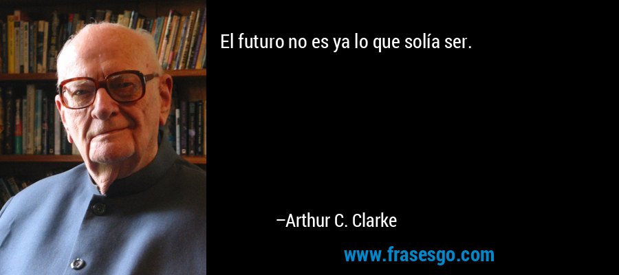 El futuro no es ya lo que solía ser. – Arthur C. Clarke