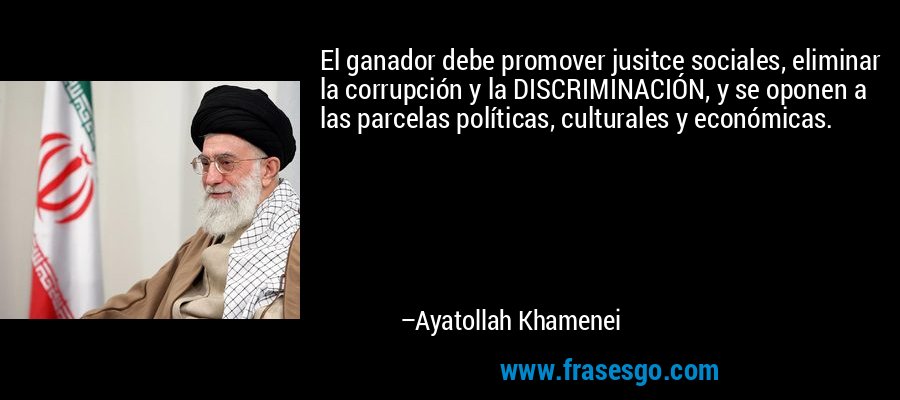 El ganador debe promover jusitce sociales, eliminar la corrupción y la DISCRIMINACIÓN, y se oponen a las parcelas políticas, culturales y económicas. – Ayatollah Khamenei
